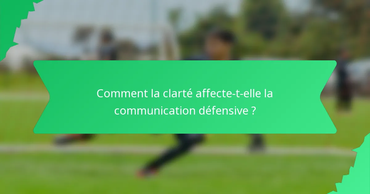 Comment la clarté affecte-t-elle la communication défensive ?