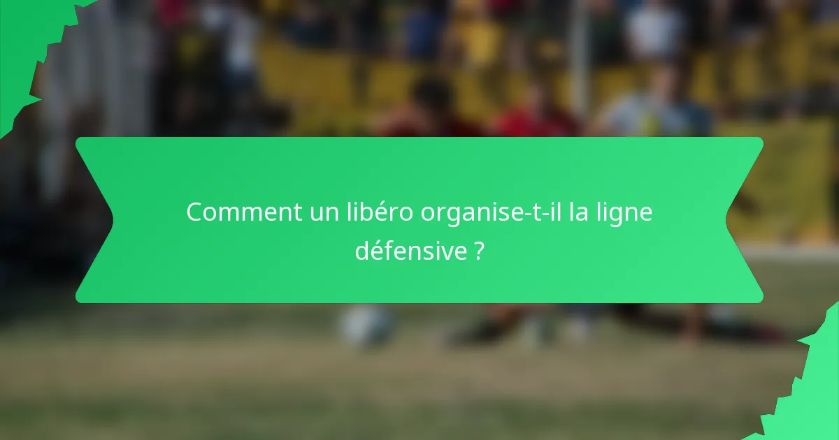 Comment un libéro organise-t-il la ligne défensive ?